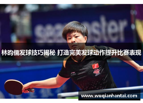 林昀儒发球技巧揭秘 打造完美发球动作提升比赛表现
