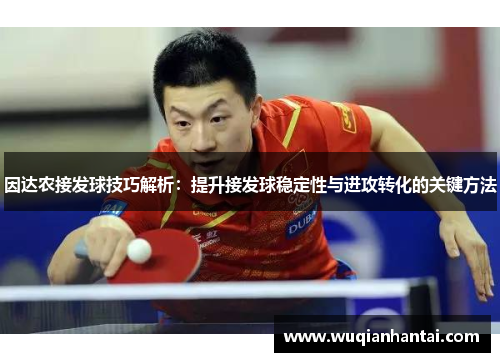 因达农接发球技巧解析：提升接发球稳定性与进攻转化的关键方法