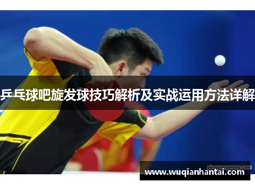 乒乓球吧旋发球技巧解析及实战运用方法详解