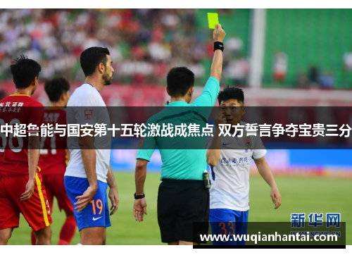 中超鲁能与国安第十五轮激战成焦点 双方誓言争夺宝贵三分