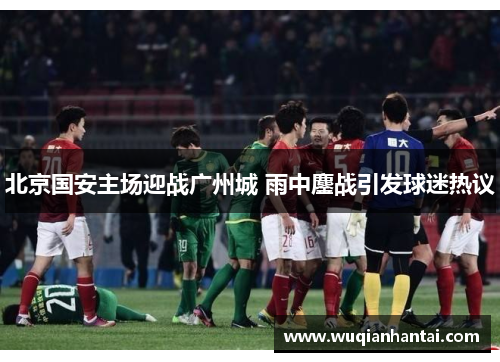 北京国安主场迎战广州城 雨中鏖战引发球迷热议