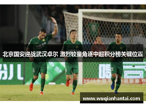 北京国安迎战武汉卓尔 激烈较量角逐中超积分榜关键位置