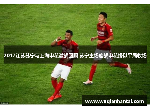 2017江苏苏宁与上海申花激战回顾 苏宁主场鏖战申花终以平局收场
