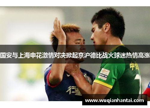 国安与上海申花激情对决掀起京沪德比战火球迷热情高涨