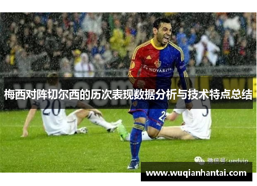 梅西对阵切尔西的历次表现数据分析与技术特点总结